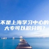 不是上海学习中心的大专可以积分吗？