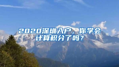 2020深圳入户，你学会计算积分了吗？