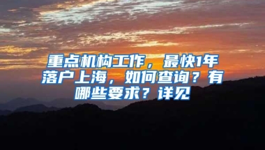 重点机构工作，最快1年落户上海，如何查询？有哪些要求？详见→