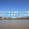 2022年深圳积分入户有100分还有机会入户深圳吗？