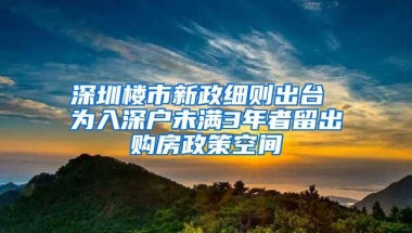 深圳楼市新政细则出台 为入深户未满3年者留出购房政策空间