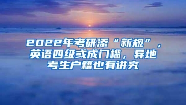 2022年考研添“新规”，英语四级或成门槛，异地考生户籍也有讲究