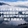 2021年上海居转户中级职称目录，申请上海居转户中级经济师证书用处大！