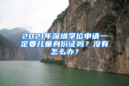 2021年深圳学位申请一定要儿童身份证吗？没有怎么办？