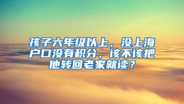 孩子六年级以上，没上海户口没有积分，该不该把他转回老家就读？