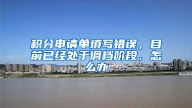 积分申请单填写错误，目前已经处于调档阶段，怎么办