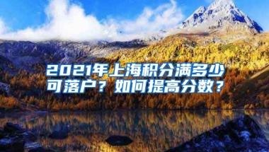 2021年上海积分满多少可落户？如何提高分数？