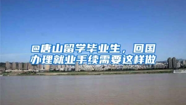 @唐山留学毕业生，回国办理就业手续需要这样做