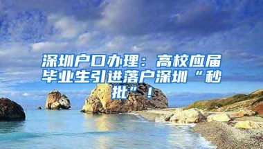 深圳户口办理：高校应届毕业生引进落户深圳“秒批”！