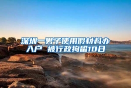 深圳一男子使用假材料办入户 被行政拘留10日