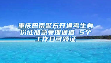 重庆巴南警方开通考生身份证加急受理通道 5个工作日可领证