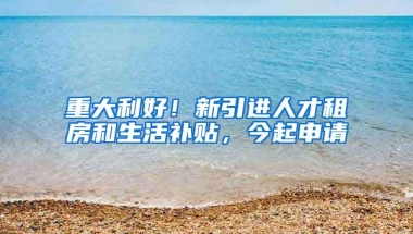 重大利好！新引进人才租房和生活补贴，今起申请