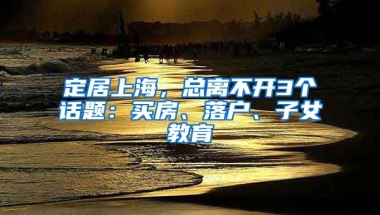 定居上海，总离不开3个话题：买房、落户、子女教育