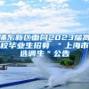 浦东新区面向2023届高校毕业生招募 ＂上海市选调生＂公告