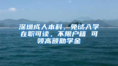 深圳成人本科，免试入学在职可读，不限户籍 可领高额助学金