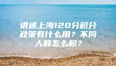 讲述上海120分积分政策有什么用？不同人群怎么积？