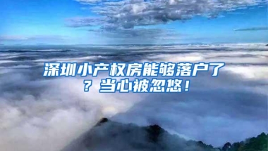 深圳小产权房能够落户了？当心被忽悠！