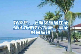 好消息，上海实施居住证快证办理便民措施，拿证时间缩短