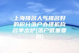 上海排名人气排名好的积分落户办理机构名单出炉(落户很重要吗)