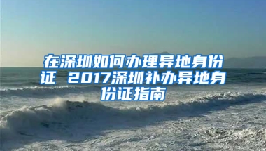 在深圳如何办理异地身份证 2017深圳补办异地身份证指南