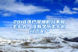 2018落户深圳积分不够怎么办，没有学历怎么积分入深户