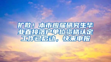 扩散！本市应届研究生毕业直接落户单位资格认定工作已启动，快来申报