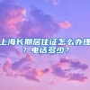 上海长期居住证怎么办理？电话多少？