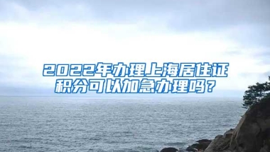 2022年办理上海居住证积分可以加急办理吗？