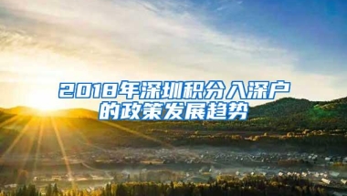 2018年深圳积分入深户的政策发展趋势