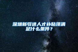 深圳新引进人才补贴须满足什么条件？