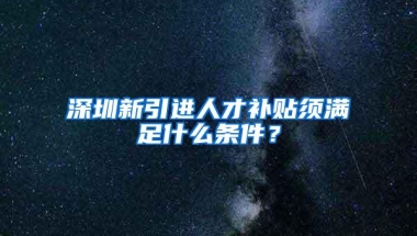 深圳新引进人才补贴须满足什么条件？