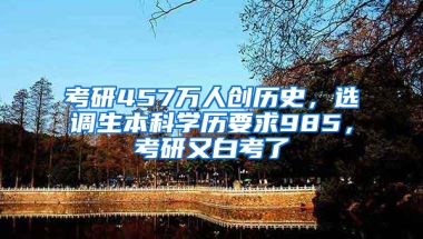 考研457万人创历史，选调生本科学历要求985，考研又白考了