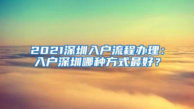 2021深圳入户流程办理：入户深圳哪种方式最好？