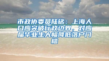 市政协委员陆铭：上海人口应突破行政边界，对应届毕业生大幅降低落户门槛