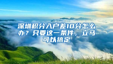 深圳积分入户差10分怎么办？只要这一条件，立马可以搞定