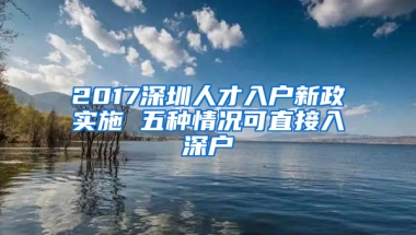 2017深圳人才入户新政实施 五种情况可直接入深户