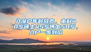 入深户年龄放宽，本科40岁硕士45岁博士50岁，入户一步到位