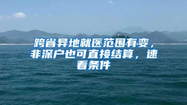 跨省异地就医范围有变，非深户也可直接结算，速看条件