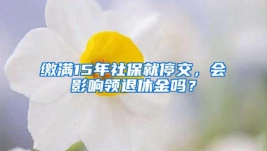 缴满15年社保就停交，会影响领退休金吗？