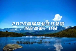 2020应届毕业生注意啦，深户政策、补贴