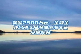 奖励2500万元！金融企业总部落户深圳前海可获安家补贴