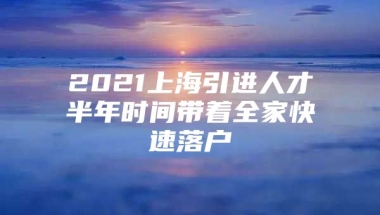 2021上海引进人才半年时间带着全家快速落户