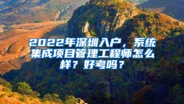 2022年深圳入户，系统集成项目管理工程师怎么样？好考吗？