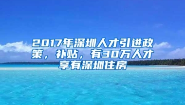 2017年深圳人才引进政策，补贴，有30万人才享有深圳住房