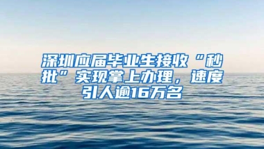 深圳应届毕业生接收“秒批”实现掌上办理，速度引人逾16万名