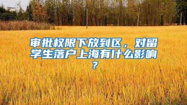 审批权限下放到区，对留学生落户上海有什么影响？