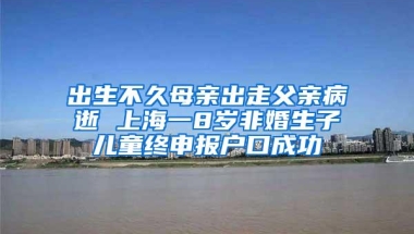 出生不久母亲出走父亲病逝 上海一8岁非婚生子儿童终申报户口成功