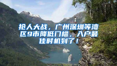 抢人大战，广州深圳等湾区9市降低门槛，入户最佳时机到了！