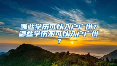 哪些学历可以入户广州？哪些学历不可以入户广州？