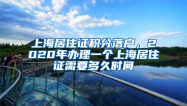 上海居住证积分落户，2020年办理一个上海居住证需要多久时间